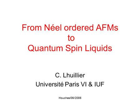 Houches/06//2006 From Néel ordered AFMs to Quantum Spin Liquids C. Lhuillier Université Paris VI & IUF.