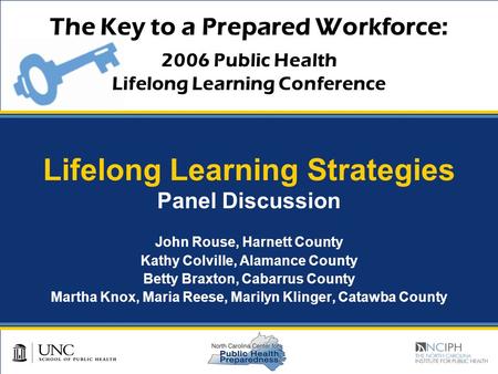 The Key to a Prepared Workforce: 2006 Public Health Lifelong Learning Conference Lifelong Learning Strategies Panel Discussion John Rouse, Harnett County.