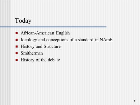 1 Today African-American English Ideology and conceptions of a standard in NAmE History and Structure Smitherman History of the debate.
