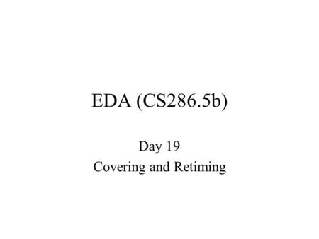 EDA (CS286.5b) Day 19 Covering and Retiming. “Final” Like Assignment #1 –longer –more breadth –focus since assignment #2 –…but ideas are cummulative –open.