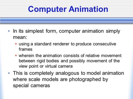 Computer Animation In its simplest form, computer animation simply mean: using a standard renderer to produce consecutive frames wherein the animation.