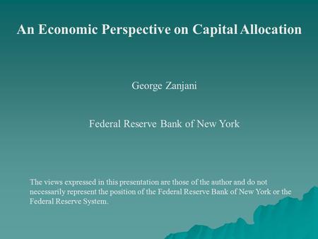 An Economic Perspective on Capital Allocation George Zanjani Federal Reserve Bank of New York The views expressed in this presentation are those of the.