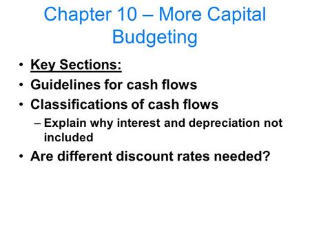 Chapter 10 – More Capital Budgeting Key Sections: Guidelines for cash flows Classifications of cash flows –Explain why interest and depreciation not included.