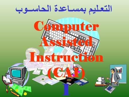 Computer Assisted Instruction (CAI) 1 التعـليم بمسـاعدة الحاســوب.