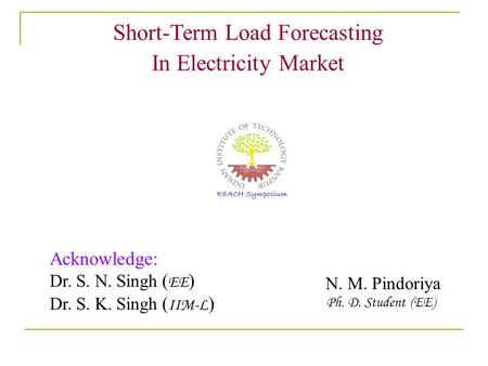 Short-Term Load Forecasting In Electricity Market N. M. Pindoriya Ph. D. Student (EE) Acknowledge: Dr. S. N. Singh ( EE ) Dr. S. K. Singh ( IIM-L )