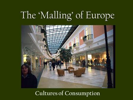 The ‘Malling’ of Europe Cultures of Consumption. Consumption and Consumerism Consumption, as the practice of the culture of consumerism (acquiring, purchasing,