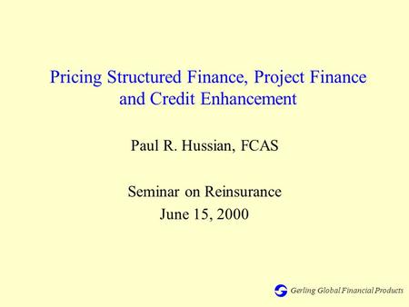 Gerling Global Financial Products Pricing Structured Finance, Project Finance and Credit Enhancement Paul R. Hussian, FCAS Seminar on Reinsurance June.