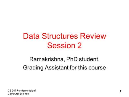 CS 307 Fundamentals of Computer Science 1 Data Structures Review Session 2 Ramakrishna, PhD student. Grading Assistant for this course.