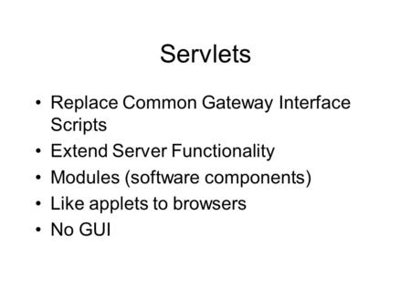 Servlets Replace Common Gateway Interface Scripts Extend Server Functionality Modules (software components) Like applets to browsers No GUI.