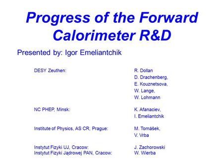 Progress of the Forward Calorimeter R&D Presented by: Igor Emeliantchik DESY Zeuthen:R. Dollan D. Drachenberg, E. Kouznetsova, W. Lange, W. Lohmann NC.