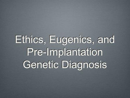 Ethics, Eugenics, and Pre-Implantation Genetic Diagnosis.