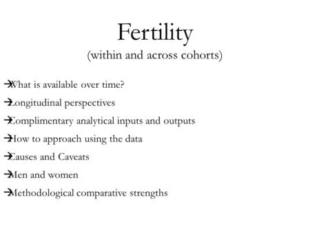 Fertility (within and across cohorts)  What is available over time?  Longitudinal perspectives  Complimentary analytical inputs and outputs  How to.