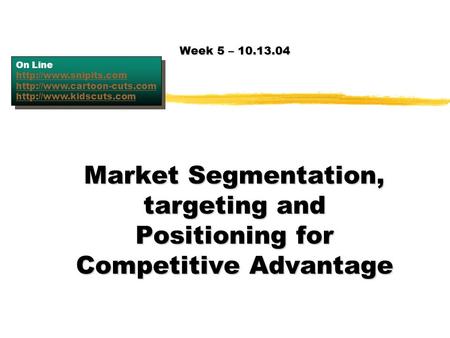 Week 5 – 10.13.04 On Line http://www.snipits.com http://www.cartoon-cuts.com http://www.kidscuts.com Market Segmentation, targeting and Positioning for.