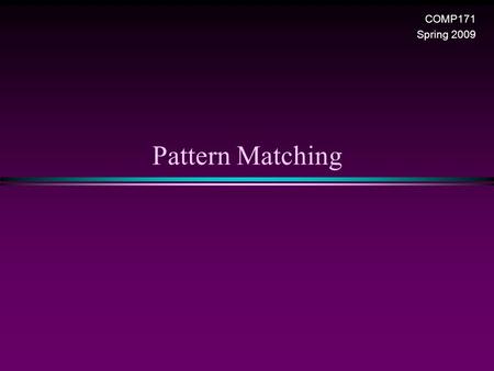 Pattern Matching COMP171 Spring 2009. Pattern Matching / Slide 2 Pattern Matching * Given a text string T[0..n-1] and a pattern P[0..m-1], find all occurrences.