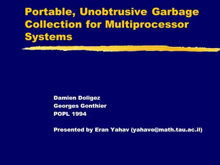Damien Doligez Georges Gonthier POPL 1994 Presented by Eran Yahav Portable, Unobtrusive Garbage Collection for Multiprocessor Systems.
