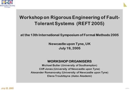 July 25, 2005 Workshop on Rigorous Engineering of Fault- Tolerant Systems (REFT 2005) at the 13th International Symposium of Formal Methods 2005 Newcastle.