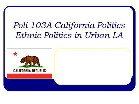 Poli 103A California Politics Ethnic Politics in Urban LA.