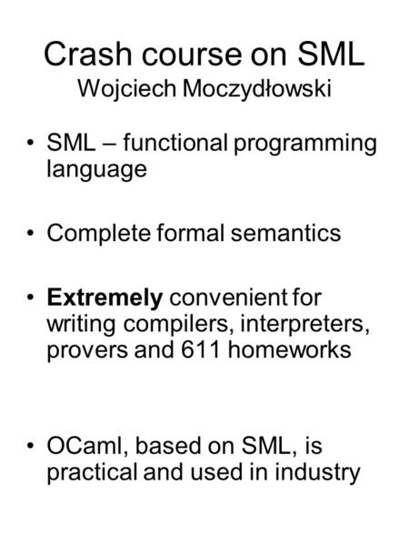 Crash course on SML Wojciech Moczydłowski SML – functional programming language Complete formal semantics Extremely convenient for writing compilers, interpreters,