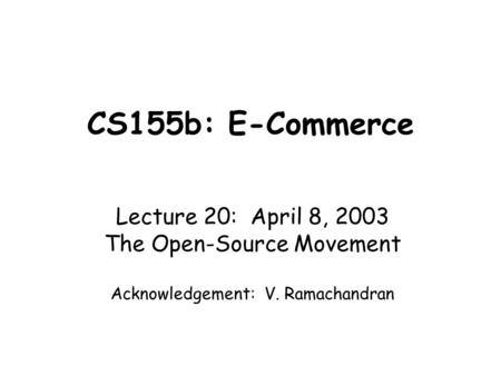 CS155b: E-Commerce Lecture 20: April 8, 2003 The Open-Source Movement Acknowledgement: V. Ramachandran.