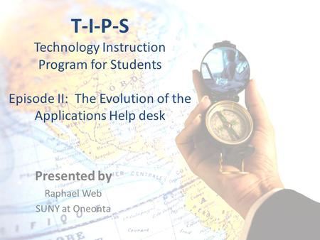 T-I-P-S Technology Instruction Program for Students Episode II: The Evolution of the Applications Help desk Presented by Raphael Web SUNY at Oneonta.