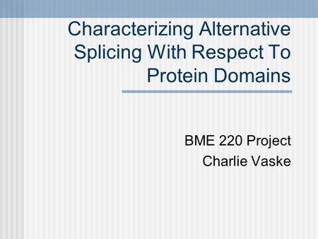 Characterizing Alternative Splicing With Respect To Protein Domains BME 220 Project Charlie Vaske.