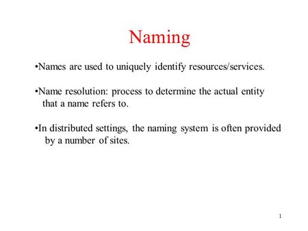 1 Naming Names are used to uniquely identify resources/services. Name resolution: process to determine the actual entity that a name refers to. In distributed.