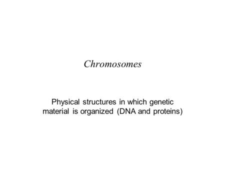 Chromosomes Physical structures in which genetic material is organized (DNA and proteins)