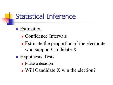 Statistical Inference Estimation Confidence Intervals Estimate the proportion of the electorate who support Candidate X Hypothesis Tests Make a decision.