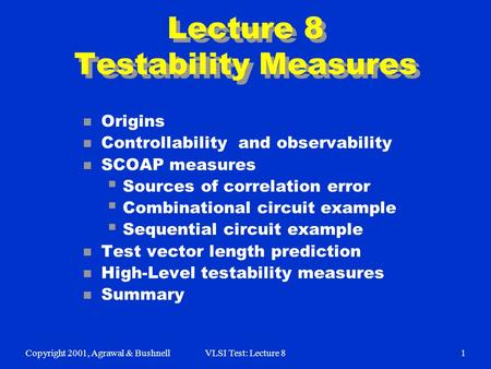 Copyright 2001, Agrawal & BushnellVLSI Test: Lecture 81 Lecture 8 Testability Measures n Origins n Controllability and observability n SCOAP measures 