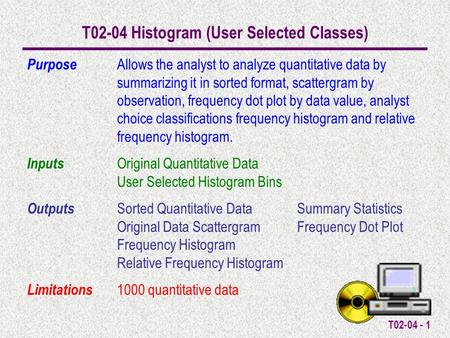 T02-04 - 1 T02-04 Histogram (User Selected Classes) Purpose Allows the analyst to analyze quantitative data by summarizing it in sorted format, scattergram.
