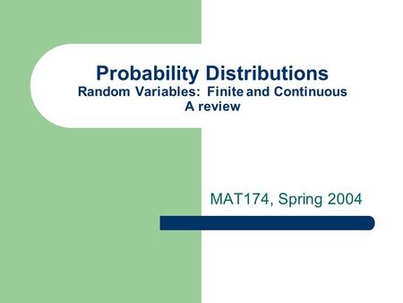 Probability Distributions Random Variables: Finite and Continuous A review MAT174, Spring 2004.