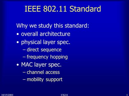 110/15/2003CS211 IEEE 802.11 Standard Why we study this standard: overall architecture physical layer spec. –direct sequence –frequency hopping MAC layer.