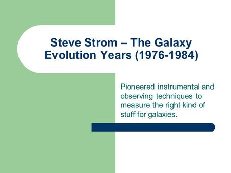 Steve Strom – The Galaxy Evolution Years (1976-1984) Pioneered instrumental and observing techniques to measure the right kind of stuff for galaxies.