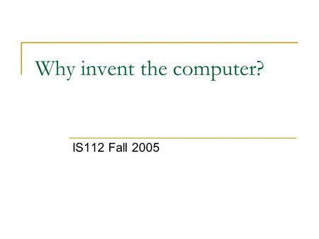 Why invent the computer? IS112 Fall 2005. What did people need a computer? Difficult problems for people to solve by hand Minimize or eliminate mistakes.