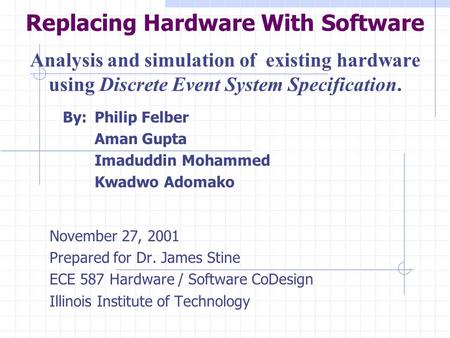 Replacing Hardware With Software Analysis and simulation of existing hardware using Discrete Event System Specification. By:Philip Felber Aman Gupta Imaduddin.