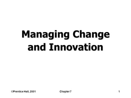 ©Prentice Hall, 2001Chapter 71 Managing Change and Innovation.