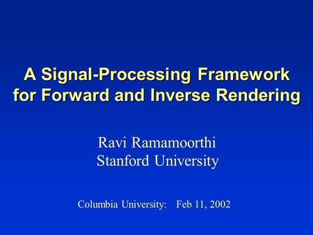 A Signal-Processing Framework for Forward and Inverse Rendering Ravi Ramamoorthi Stanford University Columbia University: Feb 11, 2002.