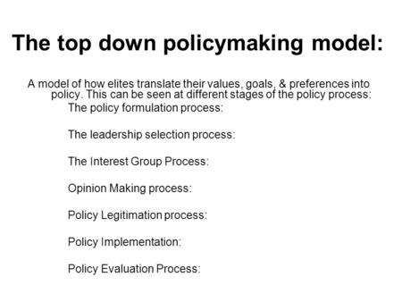 The top down policymaking model: A model of how elites translate their values, goals, & preferences into policy. This can be seen at different stages of.