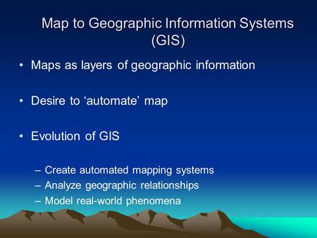 Map to Geographic Information Systems (GIS) Maps as layers of geographic information Desire to ‘automate’ map Evolution of GIS –Create automated mapping.
