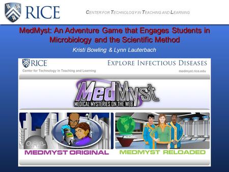 C ENTER FOR T ECHNOLOGY IN T EACHING AND L EARNING Kristi Bowling & Lynn Lauterbach MedMyst: An Adventure Game that Engages Students in Microbiology and.