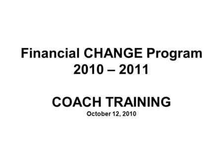 Financial CHANGE Program 2010 – 2011 COACH TRAINING October 12, 2010.