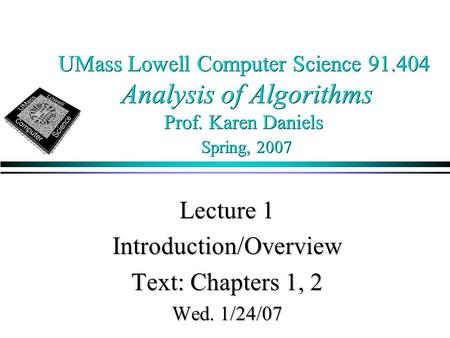 UMass Lowell Computer Science 91.404 Analysis of Algorithms Prof. Karen Daniels Spring, 2007 Lecture 1 Introduction/Overview Text: Chapters 1, 2 Wed. 1/24/07.