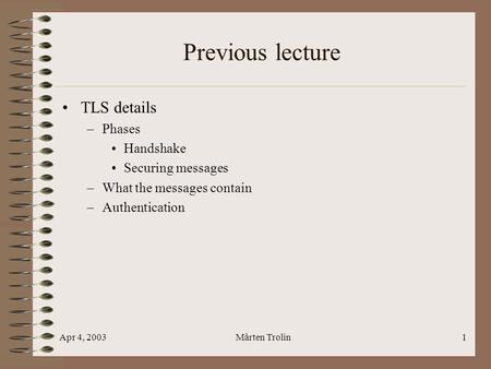 Apr 4, 2003Mårten Trolin1 Previous lecture TLS details –Phases Handshake Securing messages –What the messages contain –Authentication.
