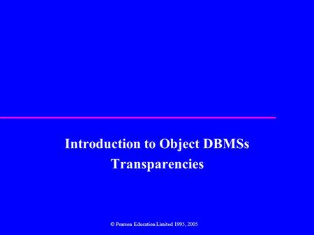 Introduction to Object DBMSs Transparencies © Pearson Education Limited 1995, 2005.