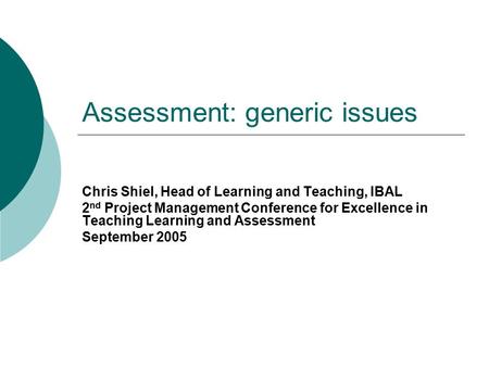 Assessment: generic issues Chris Shiel, Head of Learning and Teaching, IBAL 2 nd Project Management Conference for Excellence in Teaching Learning and.
