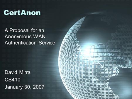 CertAnon A Proposal for an Anonymous WAN Authentication Service David Mirra CS410 January 30, 2007.
