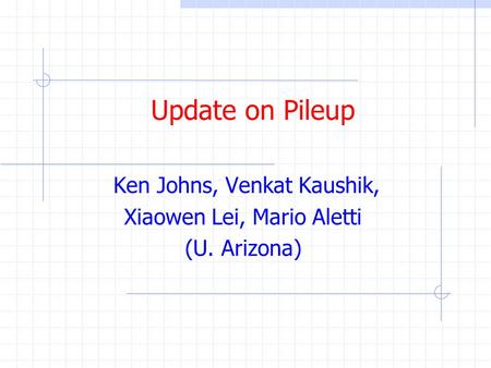 Update on Pileup Ken Johns, Venkat Kaushik, Xiaowen Lei, Mario Aletti (U. Arizona)