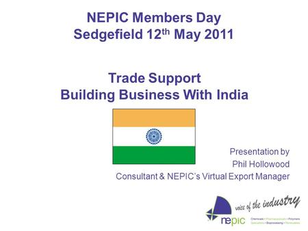 NEPIC Members Day Sedgefield 12 th May 2011 Presentation by Phil Hollowood Consultant & NEPIC’s Virtual Export Manager Trade Support Building Business.