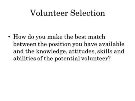 Volunteer Selection How do you make the best match between the position you have available and the knowledge, attitudes, skills and abilities of the potential.