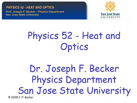 Physics 52 - Heat and Optics Dr. Joseph F. Becker Physics Department San Jose State University © 2005 J. F. Becker.
